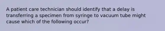 A patient care technician should identify that a delay is transferring a specimen from syringe to vacuum tube might cause which of the following occur?