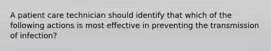 A patient care technician should identify that which of the following actions is most effective in preventing the transmission of infection?