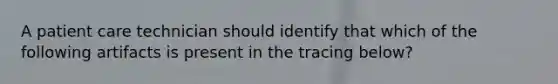 A patient care technician should identify that which of the following artifacts is present in the tracing below?