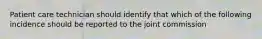 Patient care technician should identify that which of the following incidence should be reported to the joint commission