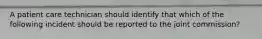 A patient care technician should identify that which of the following incident should be reported to the joint commission?