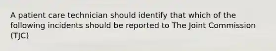 A patient care technician should identify that which of the following incidents should be reported to The Joint Commission (TJC)