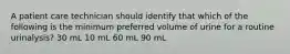 A patient care technician should identify that which of the following is the minimum preferred volume of urine for a routine urinalysis? 30 mL 10 mL 60 mL 90 mL