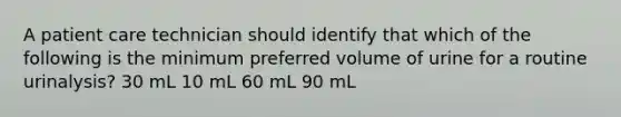 A patient care technician should identify that which of the following is the minimum preferred volume of urine for a routine urinalysis? 30 mL 10 mL 60 mL 90 mL