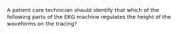 A patient care technician should identify that which of the following parts of the EKG machine regulates the height of the waveforms on the tracing?