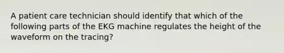 A patient care technician should identify that which of the following parts of the EKG machine regulates the height of the waveform on the tracing?