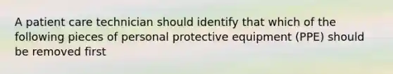 A patient care technician should identify that which of the following pieces of personal protective equipment (PPE) should be removed first