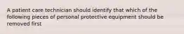 A patient care technician should identify that which of the following pieces of personal protective equipment should be removed first