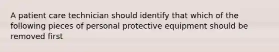 A patient care technician should identify that which of the following pieces of personal protective equipment should be removed first