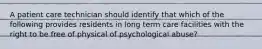 A patient care technician should identify that which of the following provides residents in long term care facilities with the right to be free of physical of psychological abuse?