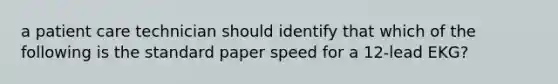 a patient care technician should identify that which of the following is the standard paper speed for a 12-lead EKG?