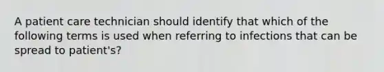 A patient care technician should identify that which of the following terms is used when referring to infections that can be spread to patient's?