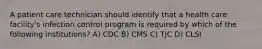 A patient care technician should identify that a health care facility's infection control program is required by which of the following institutions? A) CDC B) CMS C) TJC D) CLSI