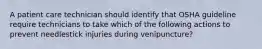 A patient care technician should identify that OSHA guideline require technicians to take which of the following actions to prevent needlestick injuries during venipuncture?