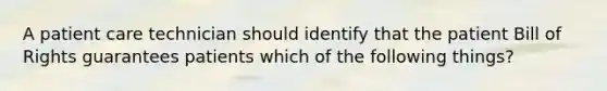 A patient care technician should identify that the patient Bill of Rights guarantees patients which of the following things?