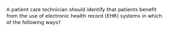 A patient care technician should identify that patients benefit from the use of electronic health record (EHR) systems in which of the following ways?