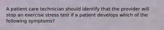 A patient care technician should identify that the provider will stop an exercise stress test if a patient develops which of the following symptoms?