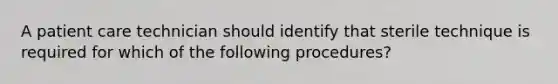 A patient care technician should identify that sterile technique is required for which of the following procedures?