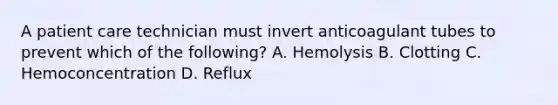 A patient care technician must invert anticoagulant tubes to prevent which of the following? ​A. Hemolysis ​B. Clotting C. Hemoconcentration ​D. Reflux