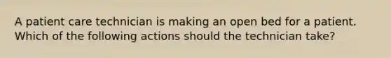 A patient care technician is making an open bed for a patient. Which of the following actions should the technician take?