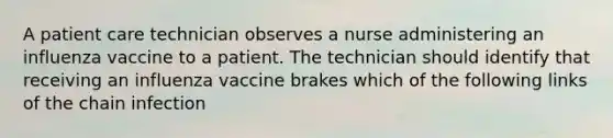 A patient care technician observes a nurse administering an influenza vaccine to a patient. The technician should identify that receiving an influenza vaccine brakes which of the following links of the chain infection