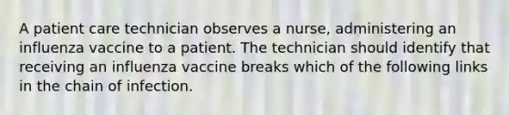 A patient care technician observes a nurse, administering an influenza vaccine to a patient. The technician should identify that receiving an influenza vaccine breaks which of the following links in the chain of infection.