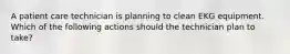 A patient care technician is planning to clean EKG equipment. Which of the following actions should the technician plan to take?