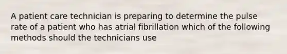 A patient care technician is preparing to determine the pulse rate of a patient who has atrial fibrillation which of the following methods should the technicians use