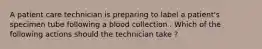 A patient care technician is preparing to label a patient's specimen tube following a blood collection . Which of the following actions should the technician take ?