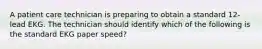 A patient care technician is preparing to obtain a standard 12-lead EKG. The technician should identify which of the following is the standard EKG paper speed?