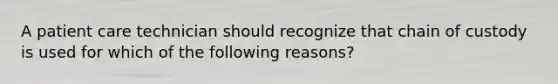 A patient care technician should recognize that chain of custody is used for which of the following reasons?