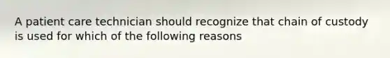 A patient care technician should recognize that chain of custody is used for which of the following reasons