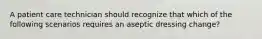 A patient care technician should recognize that which of the following scenarios requires an aseptic dressing change?