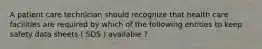 A patient care technician should recognize that health care facilities are required by which of the following entities to keep safety data sheets ( SDS ) available ?