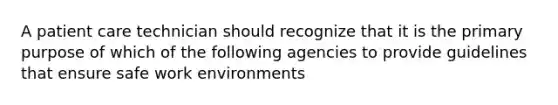 A patient care technician should recognize that it is the primary purpose of which of the following agencies to provide guidelines that ensure safe work environments