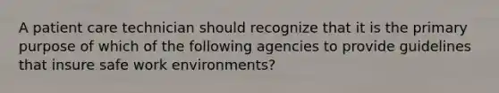 A patient care technician should recognize that it is the primary purpose of which of the following agencies to provide guidelines that insure safe work environments?