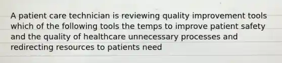 A patient care technician is reviewing quality improvement tools which of the following tools the temps to improve patient safety and the quality of healthcare unnecessary processes and redirecting resources to patients need