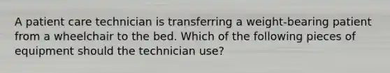 A patient care technician is transferring a weight-bearing patient from a wheelchair to the bed. Which of the following pieces of equipment should the technician use?