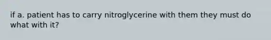 if a. patient has to carry nitroglycerine with them they must do what with it?