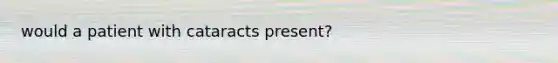 would a patient with cataracts present?