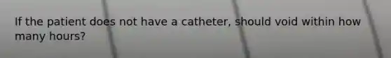 If the patient does not have a catheter, should void within how many hours?