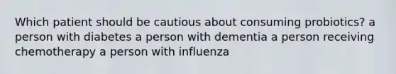 Which patient should be cautious about consuming probiotics? a person with diabetes a person with dementia a person receiving chemotherapy a person with influenza