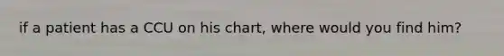 if a patient has a CCU on his chart, where would you find him?