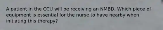 A patient in the CCU will be receiving an NMBD. Which piece of equipment is essential for the nurse to have nearby when initiating this therapy?