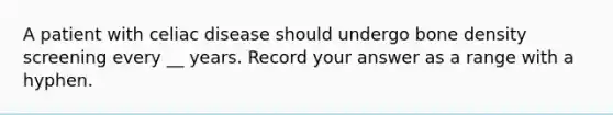 A patient with celiac disease should undergo bone density screening every __ years. Record your answer as a range with a hyphen.