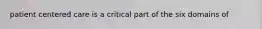 patient centered care is a critical part of the six domains of
