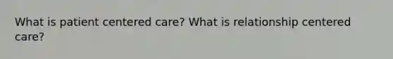 What is patient centered care? What is relationship centered care?