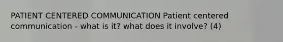 PATIENT CENTERED COMMUNICATION Patient centered communication - what is it? what does it involve? (4)