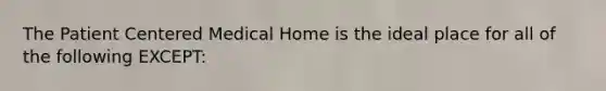 The Patient Centered Medical Home is the ideal place for all of the following EXCEPT: