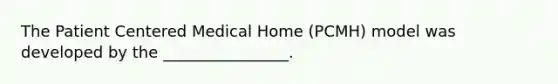 The Patient Centered Medical Home (PCMH) model was developed by the ________________.